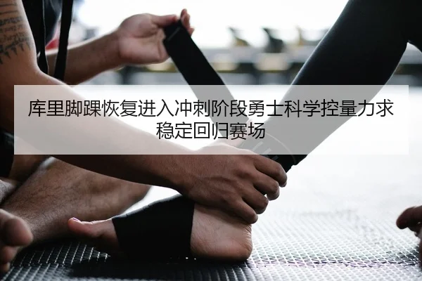 库里脚踝恢复进入冲刺阶段勇士科学控量力求稳定回归赛场
