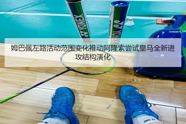 姆巴佩左路活动范围变化推动阿隆索尝试皇马全新进攻结构演化