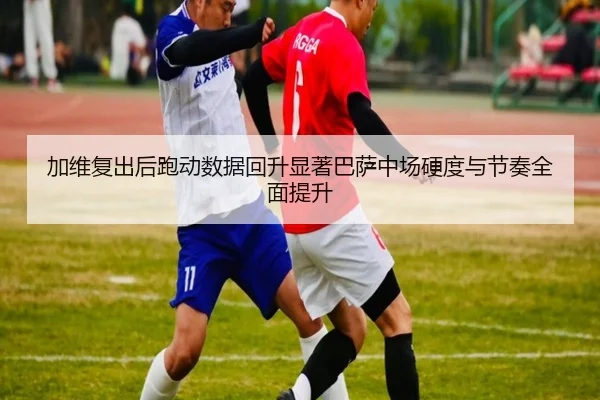 加维复出后跑动数据回升显著巴萨中场硬度与节奏全面提升