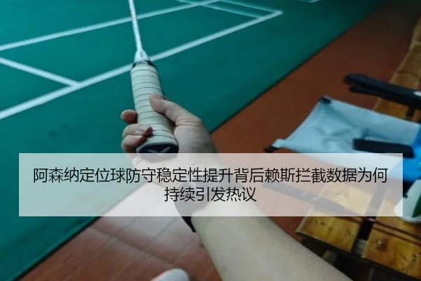 阿森纳定位球防守稳定性提升背后赖斯拦截数据为何持续引发热议